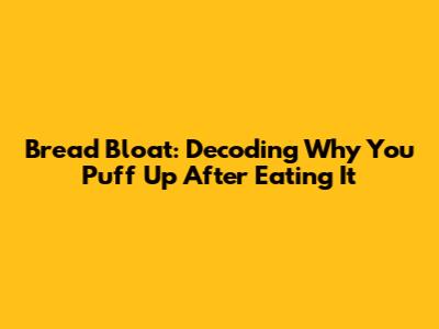 Bread Bloat: Decoding Why You Puff Up After Eating It