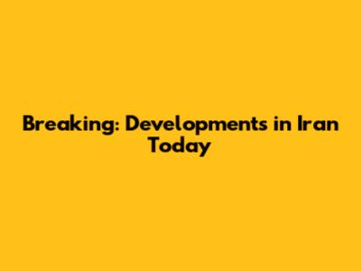 Breaking: Developments in Iran Today