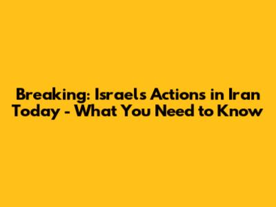 Breaking: Israel's Actions in Iran Today - What You Need to Know