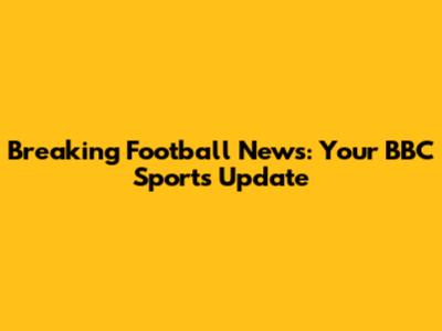 Breaking Football News: Your BBC Sports Update