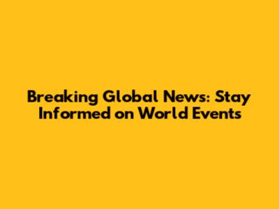 Breaking Global News: Stay Informed on World Events