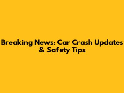 Breaking News: Car Crash Updates & Safety Tips
