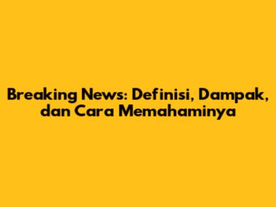 Breaking News: Definisi, Dampak, dan Cara Memahaminya