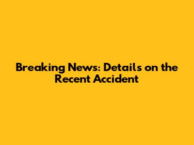 Breaking News: Details on the Recent Accident