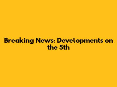 Breaking News: Developments on the 5th