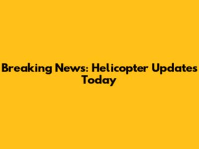 Breaking News: Helicopter Updates Today