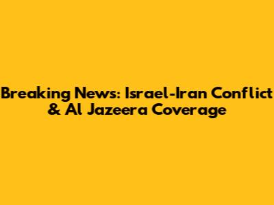 Breaking News: Israel-Iran Conflict & Al Jazeera Coverage