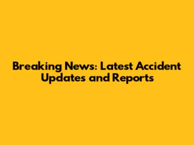 Breaking News: Latest Accident Updates and Reports