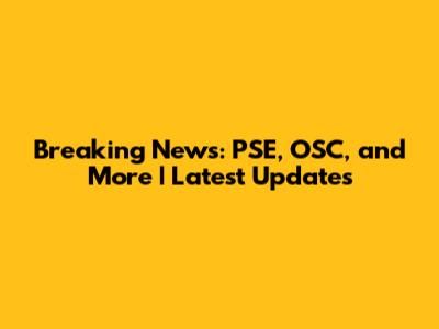 Breaking News: PSE, OSC, and More | Latest Updates