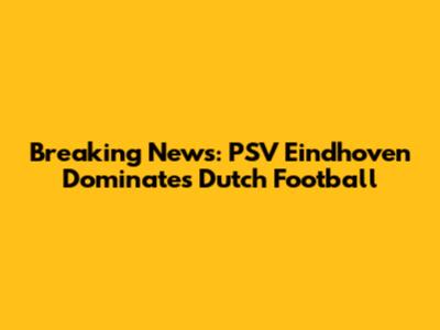 Breaking News: PSV Eindhoven Dominates Dutch Football
