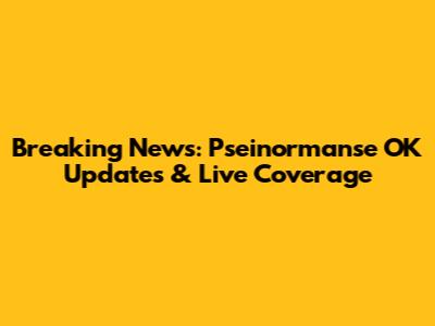Breaking News: Pseinormanse OK Updates & Live Coverage