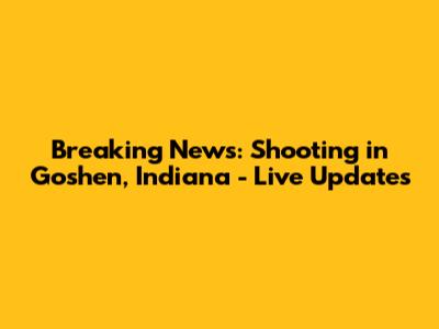 Breaking News: Shooting in Goshen, Indiana - Live Updates
