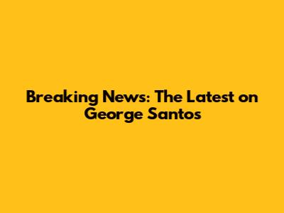 Breaking News: The Latest on George Santos