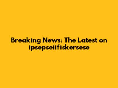 Breaking News: The Latest on ipsepseiifiskersese