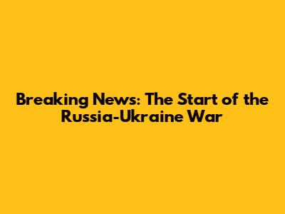 Breaking News: The Start of the Russia-Ukraine War
