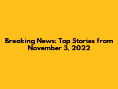 Breaking News: Top Stories from November 3, 2022