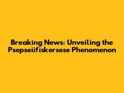 Breaking News: Unveiling the Psepseiifiskersese Phenomenon