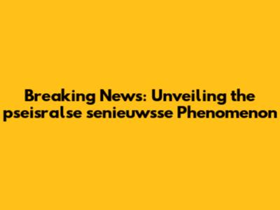 Breaking News: Unveiling the pseisralse senieuwsse Phenomenon