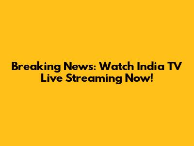 Breaking News: Watch India TV Live Streaming Now!