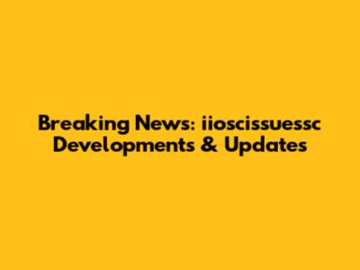Breaking News: iioscissuessc Developments & Updates