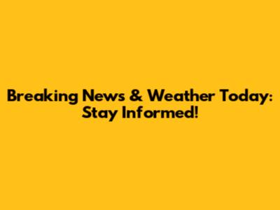Breaking News & Weather Today: Stay Informed!