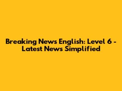 Breaking News English: Level 6 - Latest News Simplified