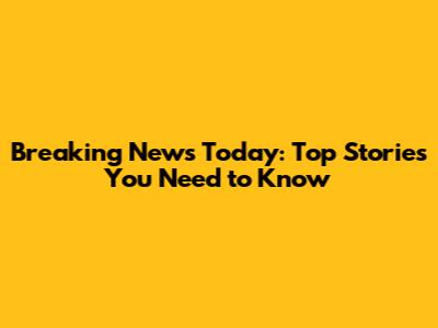 Breaking News Today: Top Stories You Need to Know