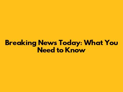 Breaking News Today: What You Need to Know