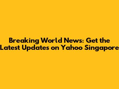 Breaking World News: Get the Latest Updates on Yahoo Singapore