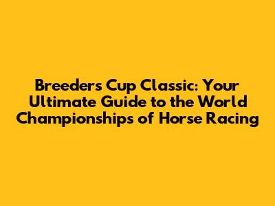Breeders' Cup Classic: Your Ultimate Guide to the "World Championships" of Horse Racing