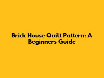 Brick House Quilt Pattern: A Beginner's Guide