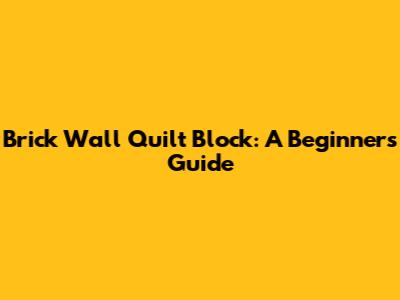 Brick Wall Quilt Block: A Beginner's Guide