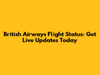 British Airways Flight Status: Get Live Updates Today