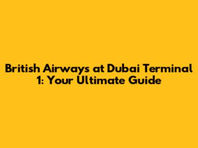 British Airways at Dubai Terminal 1: Your Ultimate Guide