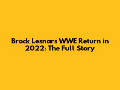 Brock Lesnar's WWE Return in 2022: The Full Story