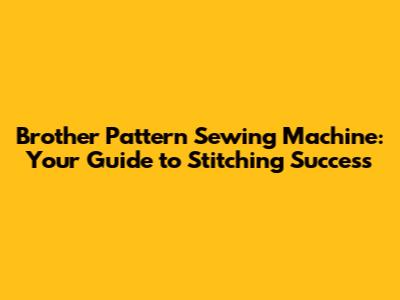 Brother Pattern Sewing Machine: Your Guide to Stitching Success