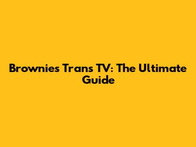 Brownies Trans TV: The Ultimate Guide