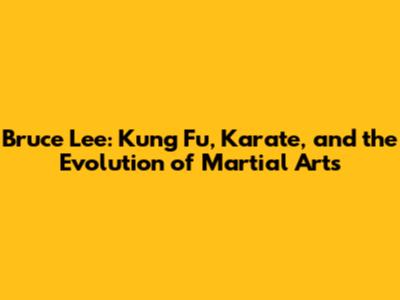 Bruce Lee: Kung Fu, Karate, and the Evolution of Martial Arts