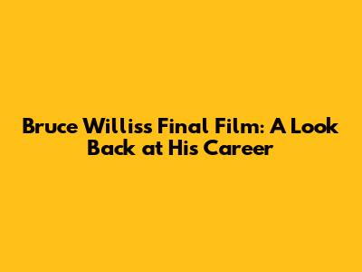 Bruce Willis's Final Film: A Look Back at His Career
