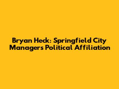 Bryan Heck: Springfield City Manager's Political Affiliation