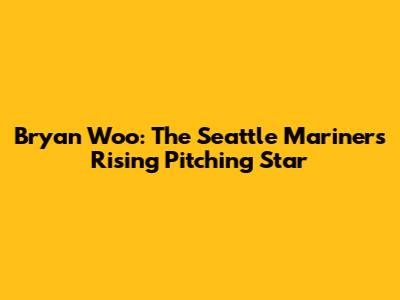 Bryan Woo: The Seattle Mariners' Rising Pitching Star