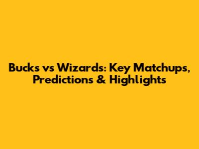 Bucks vs Wizards: Key Matchups, Predictions & Highlights