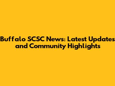Buffalo SCSC News: Latest Updates and Community Highlights
