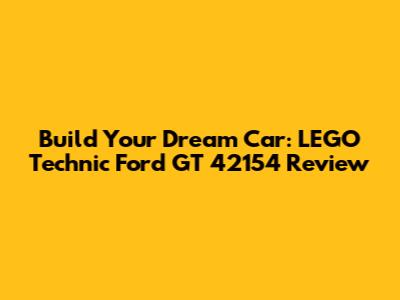 Build Your Dream Car: LEGO Technic Ford GT 42154 Review