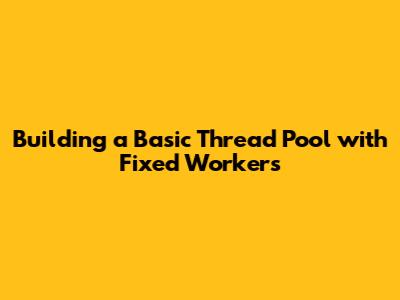 Building a Basic Thread Pool with Fixed Workers