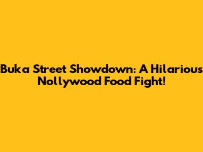 Buka Street Showdown: A Hilarious Nollywood Food Fight!