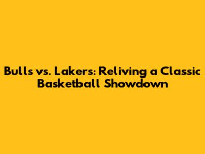Bulls vs. Lakers: Reliving a Classic Basketball Showdown