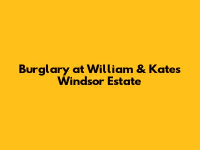 Burglary at William & Kate's Windsor Estate