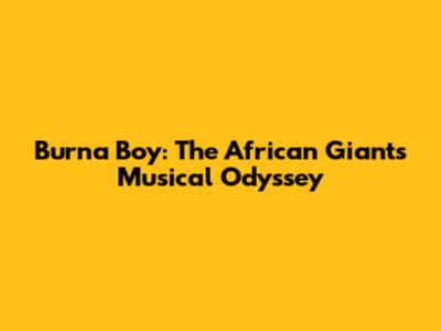 Burna Boy: The African Giant's Musical Odyssey