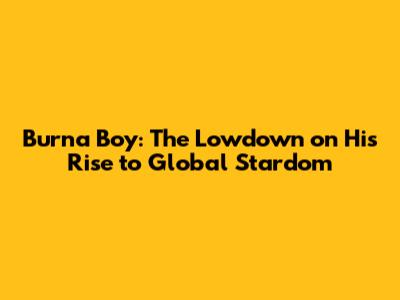 Burna Boy: The Lowdown on His Rise to Global Stardom